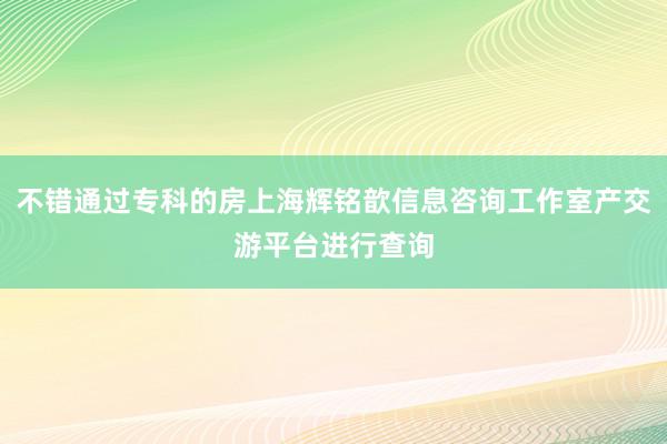 不错通过专科的房上海辉铭歆信息咨询工作室产交游平台进行查询