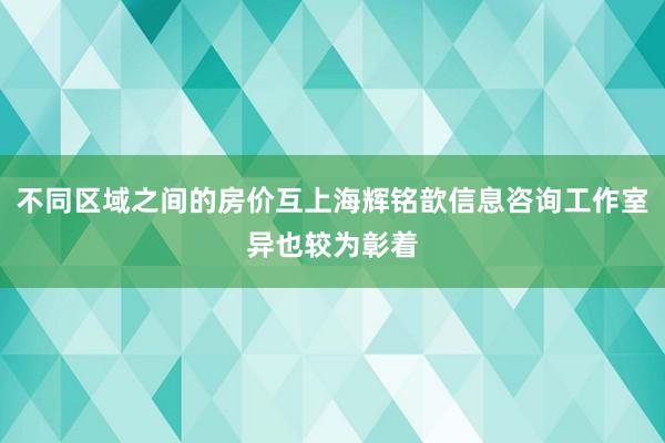 不同区域之间的房价互上海辉铭歆信息咨询工作室异也较为彰着